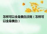 怎樣可以全身美白淡斑（怎樣可以全身美白）