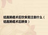 結(jié)直腸癌術(shù)后飲食需注意什么（結(jié)直腸癌術(shù)后膳食）