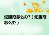 蛇膽瘡怎么辦?（蛇膽瘡怎么辦）