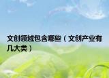 文創(chuàng)領域包含哪些（文創(chuàng)產(chǎn)業(yè)有幾大類）