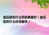 血壓低吃什么藥效果最好（血壓低吃什么補(bǔ)得最快）