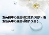 煙頭的中心溫度可以達多少度?（香煙煙頭中心溫度可達多少度）