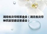 湖南省炎帝陵基金會(huì)（湖北省炎帝神農(nóng)故里建設(shè)基金會(huì)）