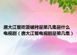 唐大江餐吃飯被拷是第幾集是什么電視劇（唐大江餐電視劇是第幾集）