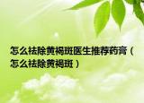 怎么祛除黃褐斑醫(yī)生推薦藥膏（怎么祛除黃褐斑）