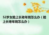 52歲女臉上長老年斑怎么辦（臉上長老年斑怎么辦）