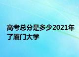 高考總分是多少2021年了廈門大學