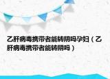 乙肝病毒攜帶者能轉陰嗎孕婦（乙肝病毒攜帶者能轉陰嗎）
