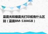 藍(lán)晨光和銀晨光打印紙有什么區(qū)別（藍(lán)晨BM-5304GB）