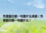 負(fù)重前行前一句是什么成語（負(fù)重前行前一句是什么）