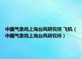 中國(guó)氣象局上海臺(tái)風(fēng)研究所 飛機(jī)（中國(guó)氣象局上海臺(tái)風(fēng)研究所）