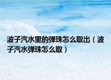 波子汽水里的彈珠怎么取出（波子汽水彈珠怎么?。? /></span></a>
                        <h2><a href=