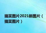 搞笑圖片2021新圖片（搞笑圖片）