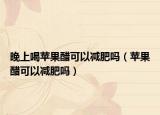 晚上喝蘋果醋可以減肥嗎（蘋果醋可以減肥嗎）
