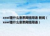 xswl是什么意思網(wǎng)絡(luò)用語 新聞（xswl是什么意思網(wǎng)絡(luò)用語）