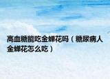 高血糖能吃金蟬花嗎（糖尿病人金蟬花怎么吃）