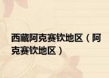 西藏阿克賽欽地區(qū)（阿克賽欽地區(qū)）
