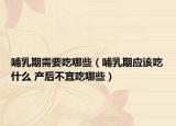 哺乳期需要吃哪些（哺乳期應(yīng)該吃什么 產(chǎn)后不宜吃哪些）