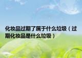化妝品過期了屬于什么垃圾（過期化妝品是什么垃圾）