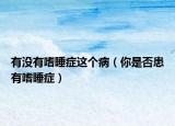 有沒有嗜睡癥這個(gè)?。闶欠窕加惺人Y）