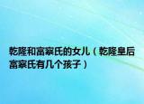 乾隆和富察氏的女兒（乾隆皇后富察氏有幾個孩子）