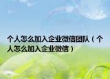 個人怎么加入企業(yè)微信團(tuán)隊（個人怎么加入企業(yè)微信）