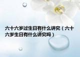 六十六歲過生日有什么講究（六十六歲生日有什么講究嗎）