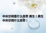 中央空調是什么意思 男生（男生中央空調什么意思）