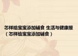怎樣給寶寶添加輔食 生活與健康報(bào)（怎樣給寶寶添加輔食）