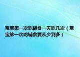 寶寶第一次吃輔食一天吃幾次（寶寶第一次吃輔食要從少到多）