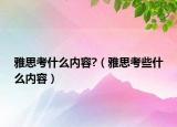 雅思考什么內(nèi)容?（雅思考些什么內(nèi)容）