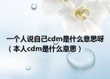 一個(gè)人說自己cdm是什么意思呀（本人cdm是什么意思）
