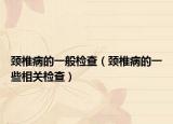 頸椎病的一般檢查（頸椎病的一些相關(guān)檢查）