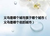 義烏是哪個城市屬于哪個城市（義烏是哪個省的城市）