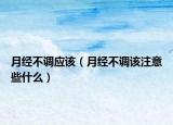 月經(jīng)不調(diào)應該（月經(jīng)不調(diào)該注意些什么）