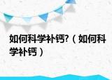 如何科學(xué)補(bǔ)鈣?（如何科學(xué)補(bǔ)鈣）