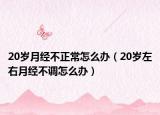 20歲月經(jīng)不正常怎么辦（20歲左右月經(jīng)不調怎么辦）