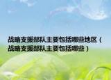 戰(zhàn)略支援部隊主要包括哪些地區(qū)（戰(zhàn)略支援部隊主要包括哪些）