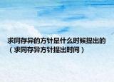 求同存異的方針是什么時(shí)候提出的（求同存異方針提出時(shí)間）