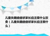 兒童失眠癥癥狀家長(zhǎng)應(yīng)注意什么飲食（兒童失眠癥癥狀家長(zhǎng)應(yīng)注意什么）