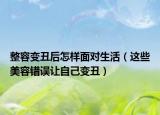 整容變丑后怎樣面對生活（這些美容錯誤讓自己變丑）