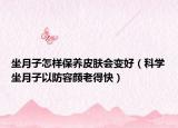 坐月子怎樣保養(yǎng)皮膚會變好（科學(xué)坐月子以防容顏老得快）