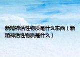 新精神活性物質(zhì)是什么東西（新精神活性物質(zhì)是什么）
