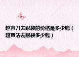 超聲刀去眼袋的價(jià)格是多少錢（超聲法去眼袋多少錢）