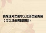 我想送外賣要怎么注冊美團跑腿（怎么注冊美團跑腿）