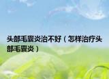 頭部毛囊炎治不好（怎樣治療頭部毛囊炎）