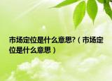 市場定位是什么意思?（市場定位是什么意思）