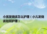 小孩發(fā)燒該怎么護(hù)理（小兒發(fā)燒該如何護(hù)理）