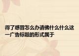 得了感冒怎么辦請佛什么什么這一廣告標(biāo)題的形式屬于