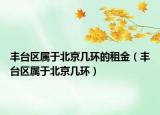 豐臺(tái)區(qū)屬于北京幾環(huán)的租金（豐臺(tái)區(qū)屬于北京幾環(huán)）